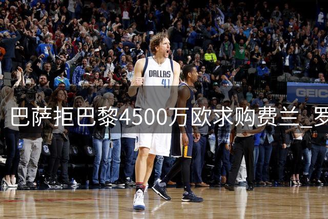 巴萨拒巴黎4500万欧求购费兰 罗德里引援遇阻中锋补强仍是重点